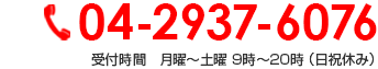 04-2937-6076 受付時間　月曜～土曜 9時～20時 （日祝休み）