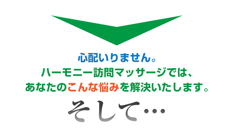 心配いりません。ハーモニー訪問マッサージ  では、あなたのこんな悩みを解決いたします。そして・・・