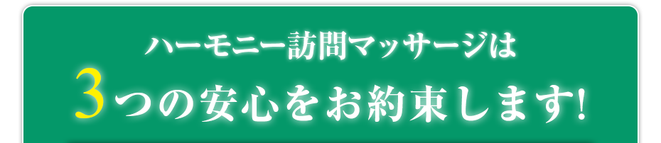 ハーモニー訪問マッサージ  は3つの安心をお約束します!