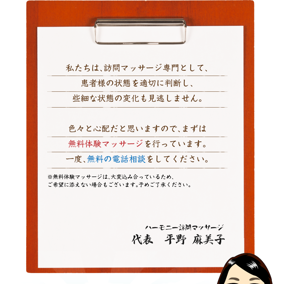私たちは、訪問マッサージ専門として、患者様の状態を適切に判断し、些細な状態の変化も見逃しません。色々と心配だと思いますので、まずは無料体験マッサージを行っています。一度、無料の電話相談をしてください。