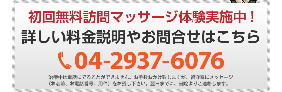 初回無料訪問マッサージ体験実施中!詳しい料金説明やお問合せはこちら04-2937-6076 電話・FAX共通06-7492-0729
